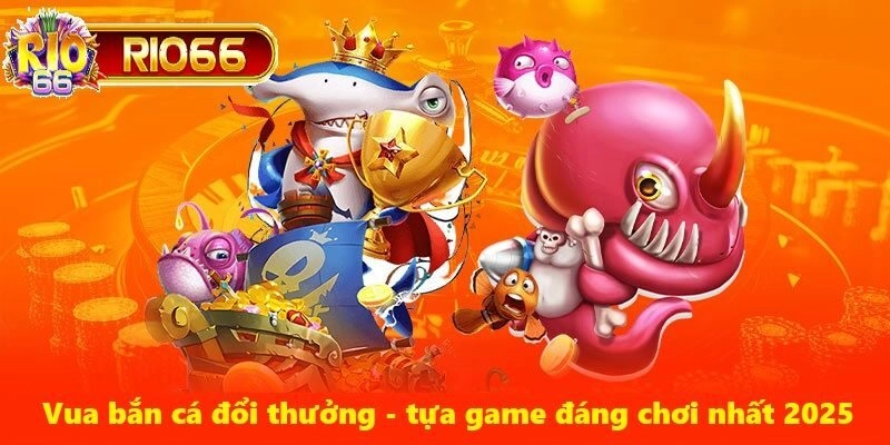 Vua Bắn Cá Đổi Thưởng – Tựa Game Đáng Thử Nhất 2025 